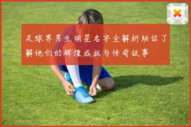 足球界男生明星名字全解析助你了解他们的辉煌成就与传奇故事