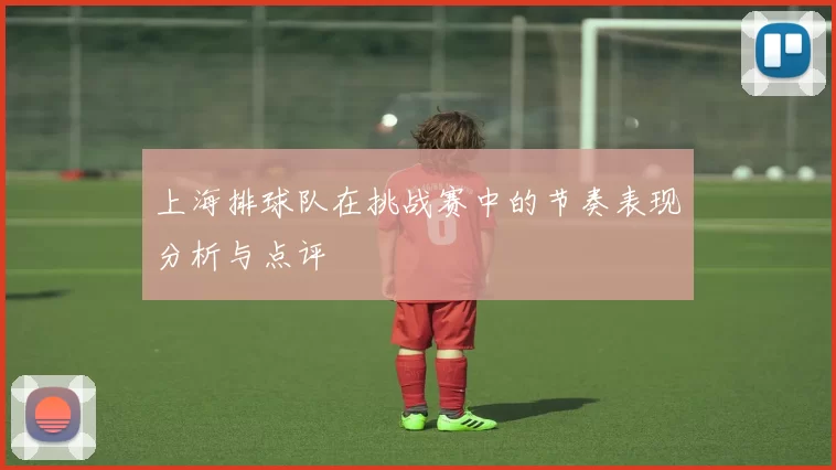 上海排球队在挑战赛中的节奏表现分析与点评