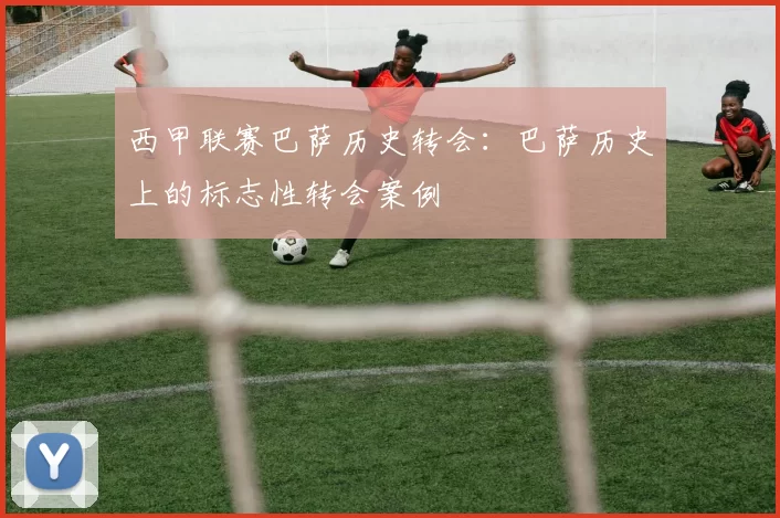 西甲联赛巴萨历史转会：巴萨历史上的标志性转会案例