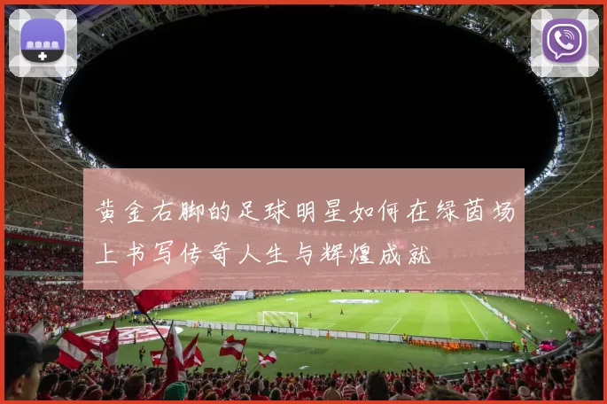 黄金右脚的足球明星如何在绿茵场上书写传奇人生与辉煌成就