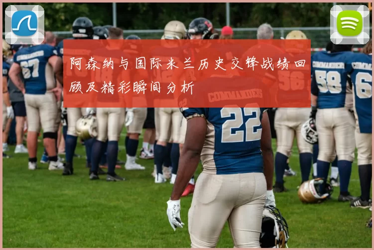 阿森纳与国际米兰历史交锋战绩回顾及精彩瞬间分析