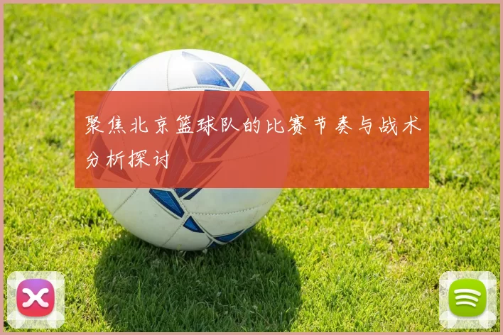 聚焦北京篮球队的比赛节奏与战术分析探讨