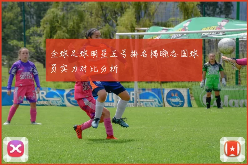 全球足球明星五号排名揭晓各国球员实力对比分析