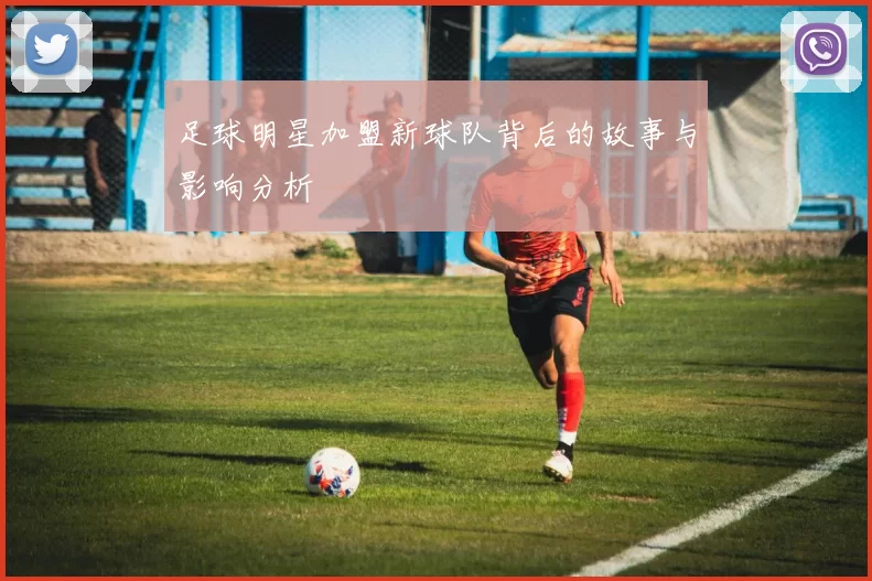 足球明星加盟新球队背后的故事与影响分析