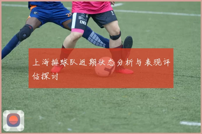 上海排球队近期状态分析与表现评估探讨