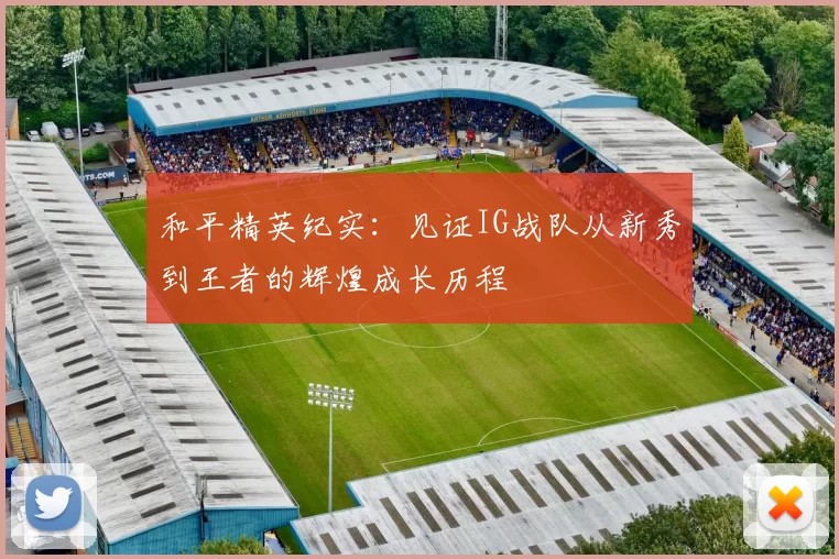 和平精英纪实：见证IG战队从新秀到王者的辉煌成长历程