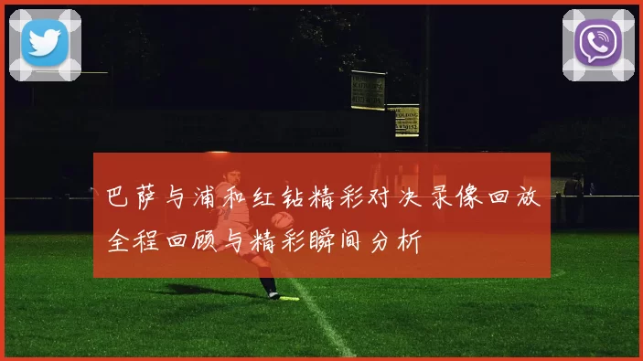 巴萨与浦和红钻精彩对决录像回放全程回顾与精彩瞬间分析