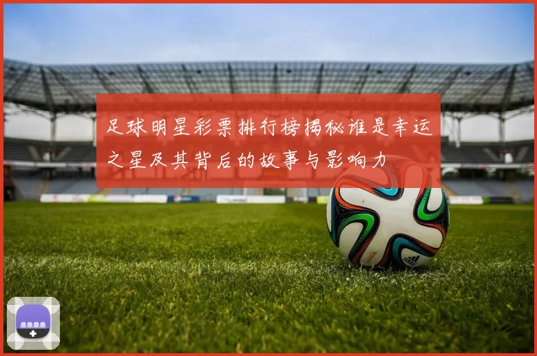 足球明星彩票排行榜揭秘谁是幸运之星及其背后的故事与影响力