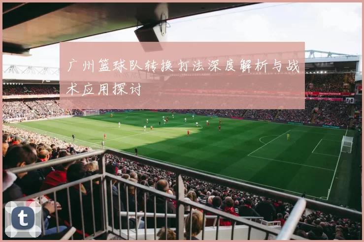 广州篮球队转换打法深度解析与战术应用探讨
