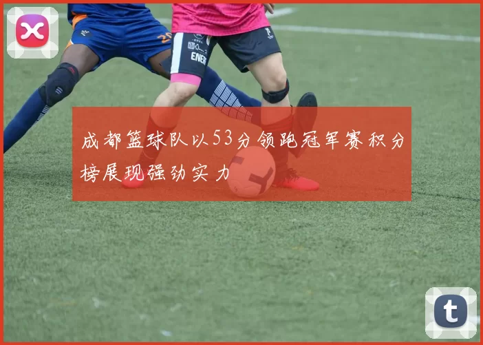 成都篮球队以53分领跑冠军赛积分榜展现强劲实力