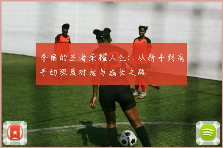 李丽的王者荣耀人生：从新手到高手的深度对话与成长之路