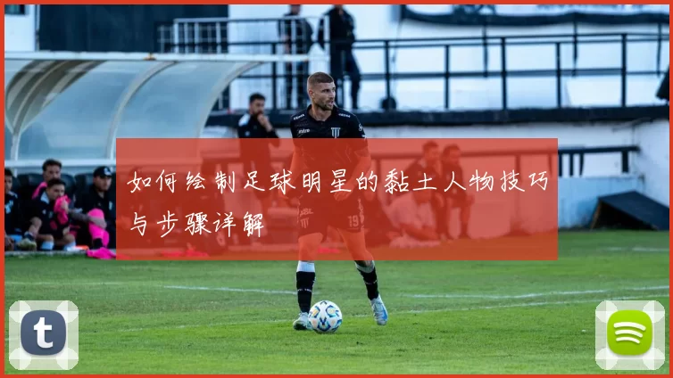 如何绘制足球明星的黏土人物技巧与步骤详解