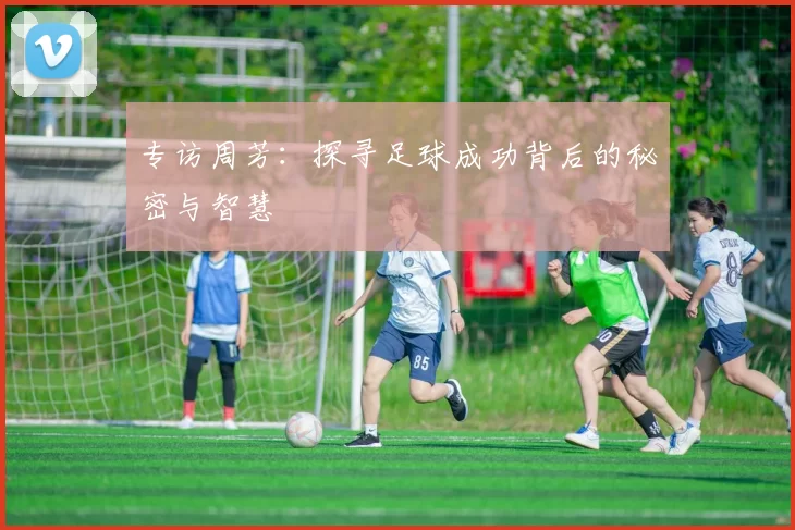专访周芳：探寻足球成功背后的秘密与智慧