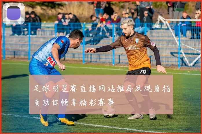 足球明星赛直播网站推荐及观看指南助你畅享精彩赛事