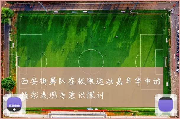 西安街舞队在极限运动嘉年华中的精彩表现与意识探讨