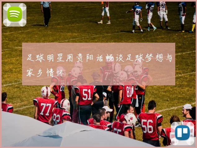 足球明星用贵阳话畅谈足球梦想与家乡情怀