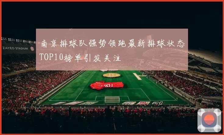 南京排球队强势领跑最新排球状态TOP10榜单引发关注