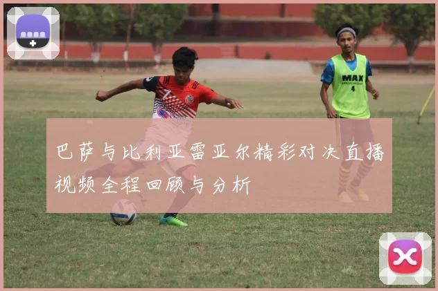 巴萨与比利亚雷亚尔精彩对决直播视频全程回顾与分析