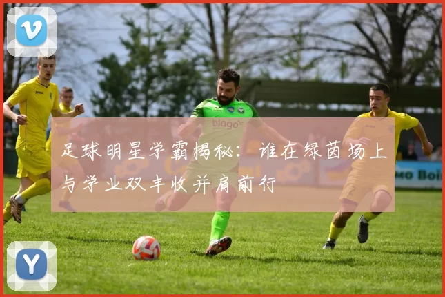 足球明星学霸揭秘：谁在绿茵场上与学业双丰收并肩前行