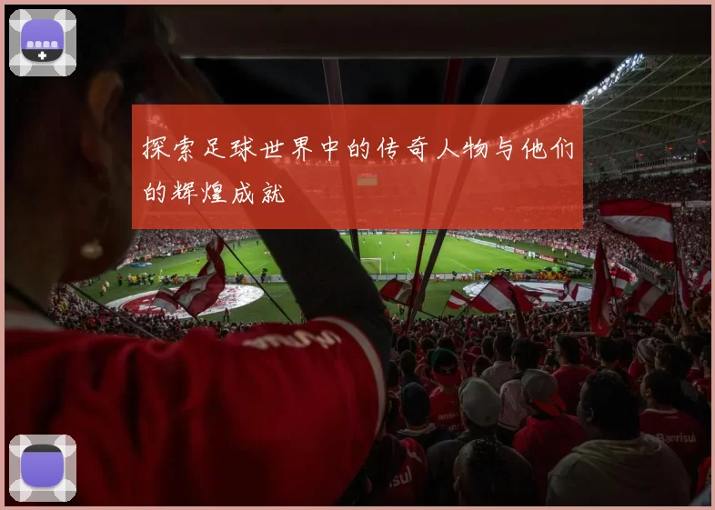 探索足球世界中的传奇人物与他们的辉煌成就