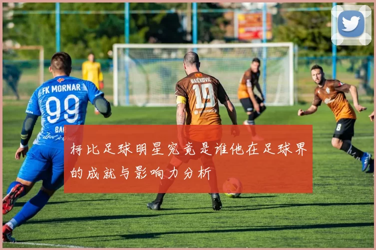 柯比足球明星究竟是谁他在足球界的成就与影响力分析