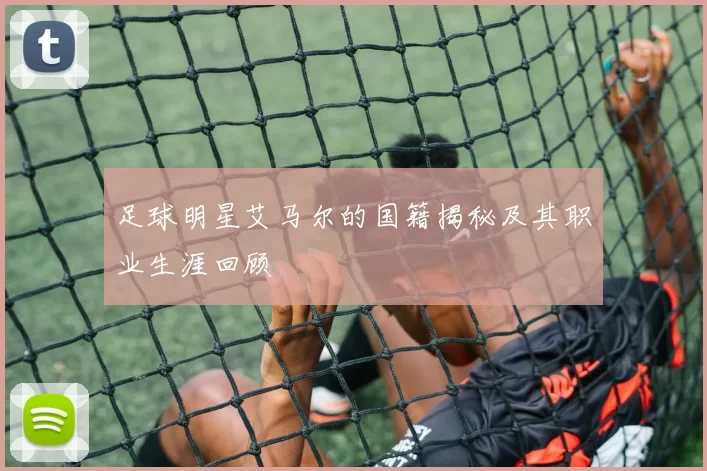 足球明星艾马尔的国籍揭秘及其职业生涯回顾