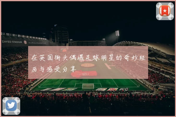 在英国街头偶遇足球明星的奇妙经历与感受分享