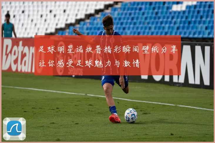 足球明星诺坎普精彩瞬间壁纸分享让你感受足球魅力与激情