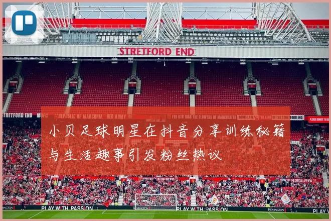 小贝足球明星在抖音分享训练秘籍与生活趣事引发粉丝热议