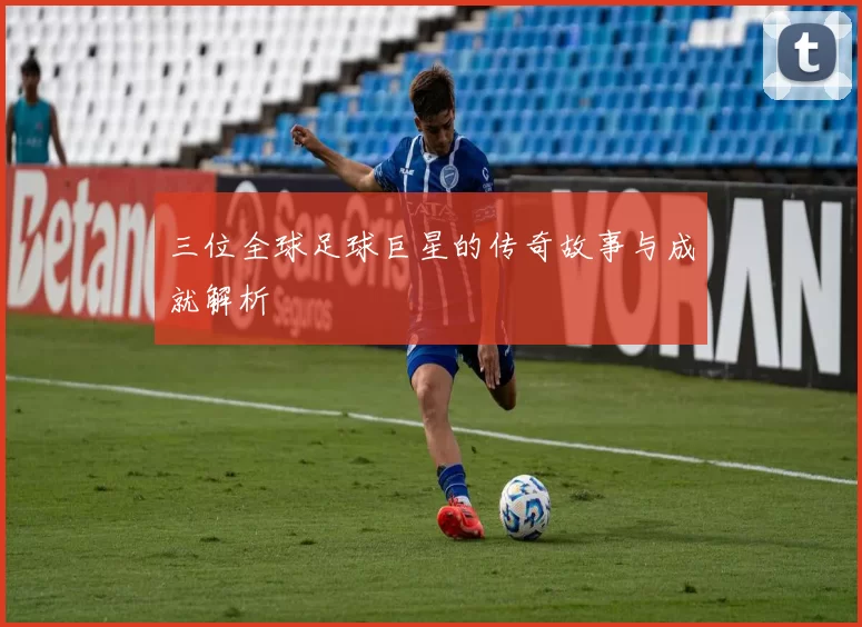 三位全球足球巨星的传奇故事与成就解析