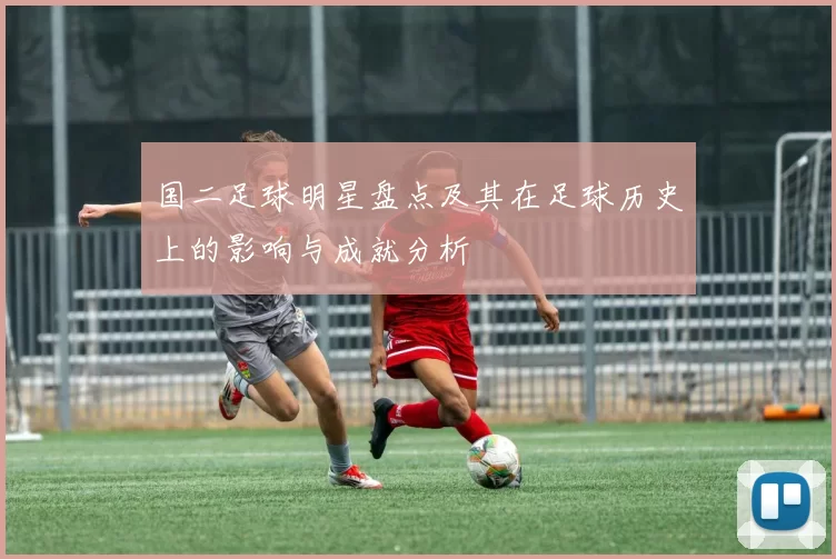 国二足球明星盘点及其在足球历史上的影响与成就分析