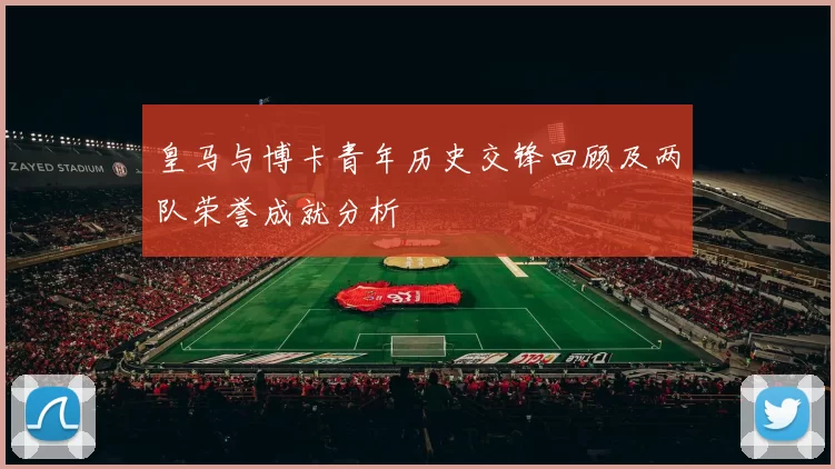 皇马与博卡青年历史交锋回顾及两队荣誉成就分析