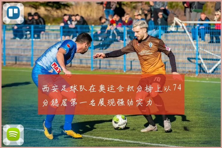 西安足球队在奥运会积分榜上以74分稳居第一名展现强劲实力