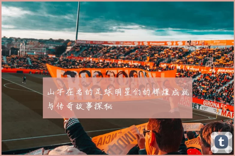 山字在名的足球明星们的辉煌成就与传奇故事探秘