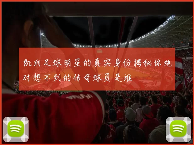 凯利足球明星的真实身份揭秘你绝对想不到的传奇球员是谁