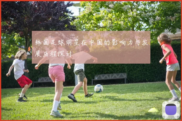 韩国足球明星在中国的影响力与发展历程探讨