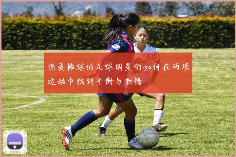 热爱棒球的足球明星们如何在两项运动中找到平衡与激情