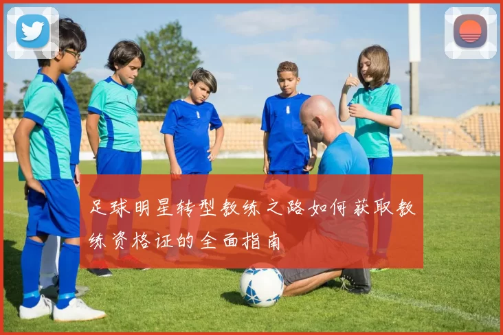 足球明星转型教练之路如何获取教练资格证的全面指南