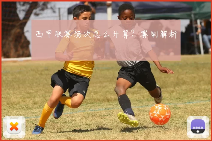 西甲联赛场次怎么计算？赛制解析