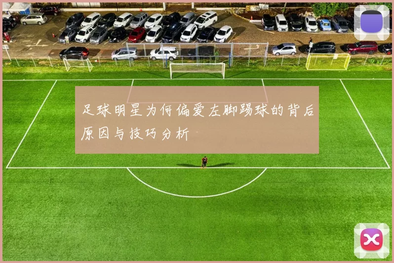 足球明星为何偏爱左脚踢球的背后原因与技巧分析