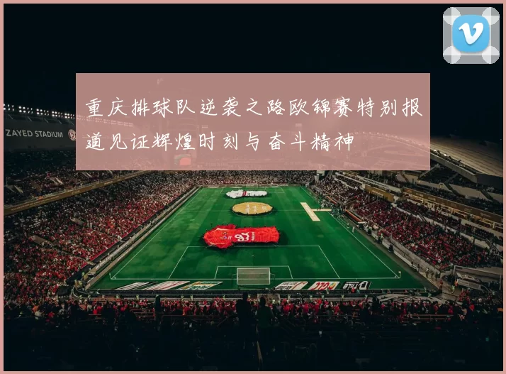重庆排球队逆袭之路欧锦赛特别报道见证辉煌时刻与奋斗精神