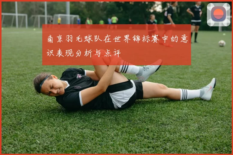 南京羽毛球队在世界锦标赛中的意识表现分析与点评