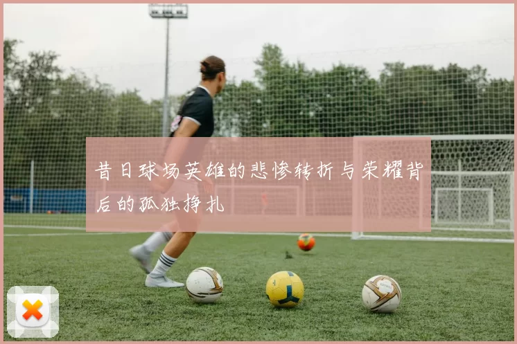 昔日球场英雄的悲惨转折与荣耀背后的孤独挣扎