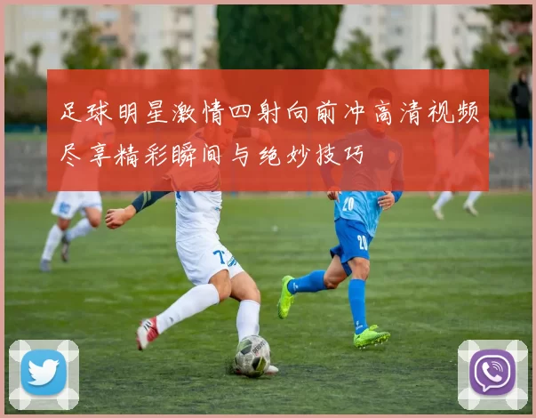 足球明星激情四射向前冲高清视频尽享精彩瞬间与绝妙技巧