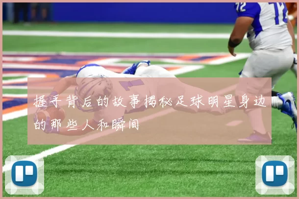 握手背后的故事揭秘足球明星身边的那些人和瞬间