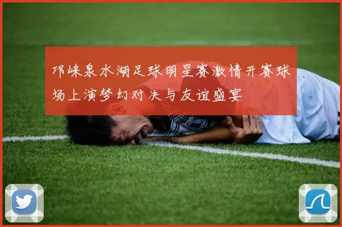 邛崃泉水湖足球明星赛激情开赛球场上演梦幻对决与友谊盛宴