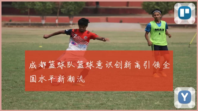 成都篮球队篮球意识创新高引领全国水平新潮流