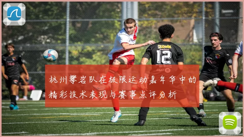 杭州攀岩队在极限运动嘉年华中的精彩技术表现与赛事点评分析