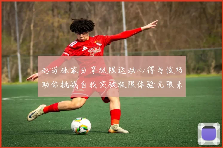 赵芳独家分享极限运动心得与技巧助你挑战自我突破极限体验无限乐趣