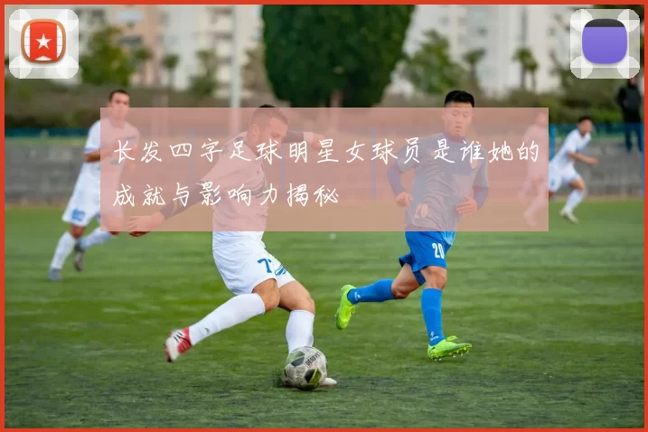 长发四字足球明星女球员是谁她的成就与影响力揭秘
